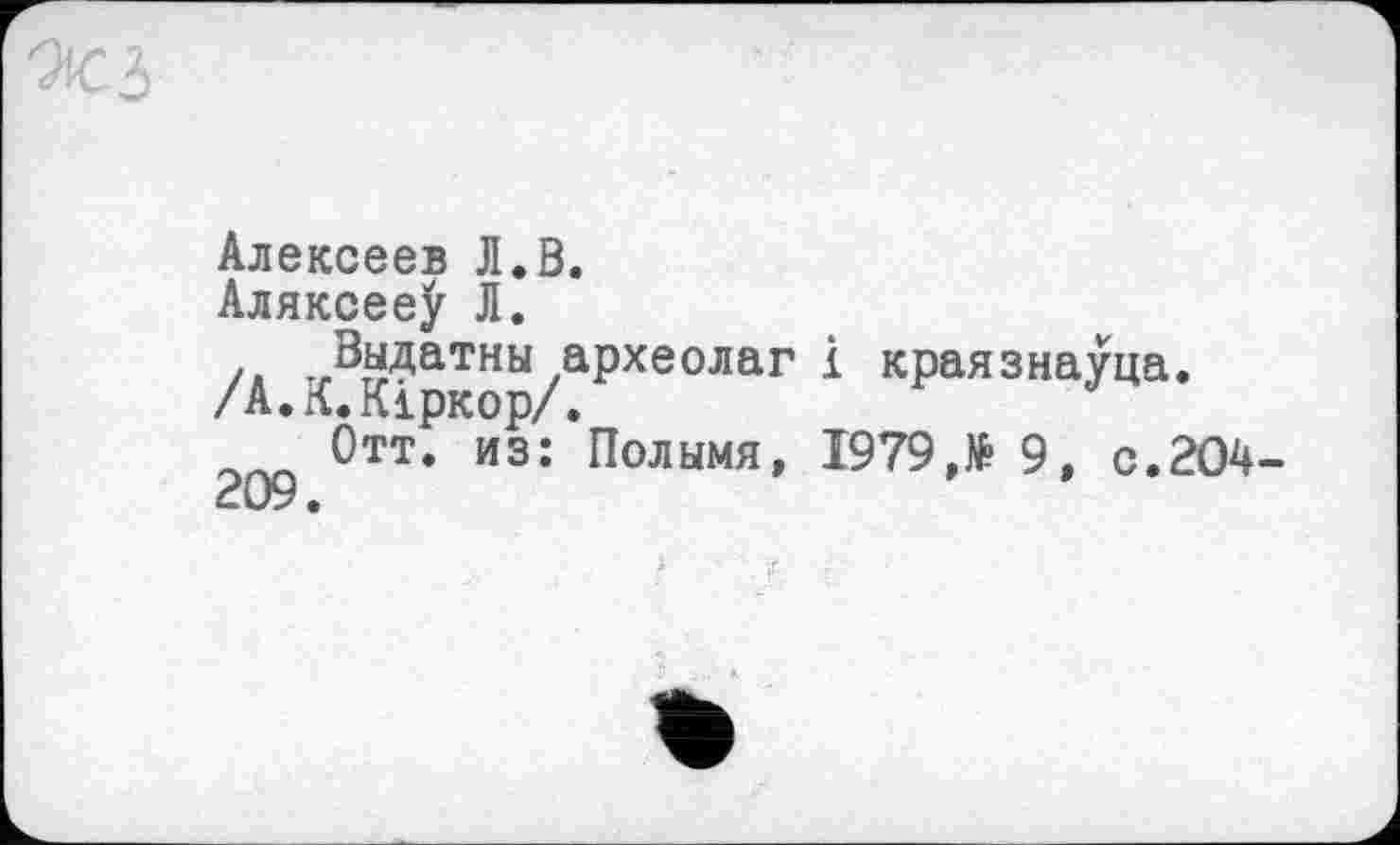 ﻿ТІ
Алексеев Л.В.
Аляксееу Л.
/* т,ВН<?атны археолаг і краязнауца.
/А.л.Кіркор/.
Отт. из: Полымя, 1979,№ 9, с.204-